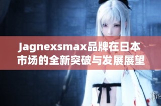 Jagnexsmax品牌在日本市场的全新突破与发展展望