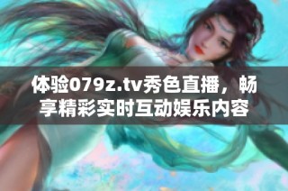 体验079z.tv秀色直播，畅享精彩实时互动娱乐内容