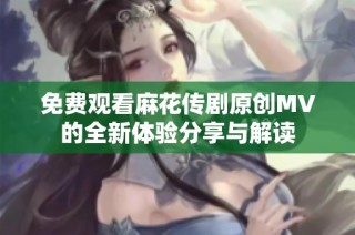 免费观看麻花传剧原创MV的全新体验分享与解读