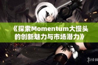 《探索Momentum大馒头的创新魅力与市场潜力》