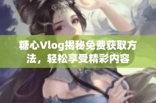 糖心Vlog揭秘免费获取方法，轻松享受精彩内容