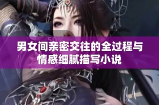 男女间亲密交往的全过程与情感细腻描写小说