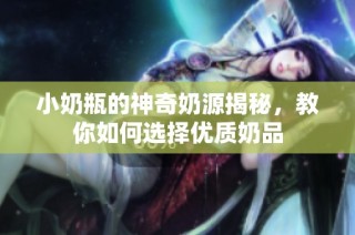 小奶瓶的神奇奶源揭秘，教你如何选择优质奶品