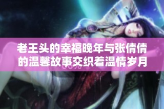 老王头的幸福晚年与张倩倩的温馨故事交织着温情岁月