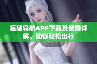 福建导航APP下载及使用详解，助你轻松出行