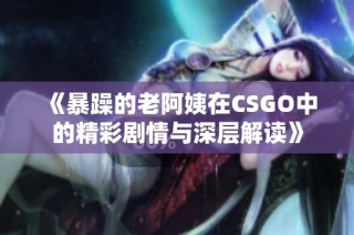 《暴躁的老阿姨在CSGO中的精彩剧情与深层解读》