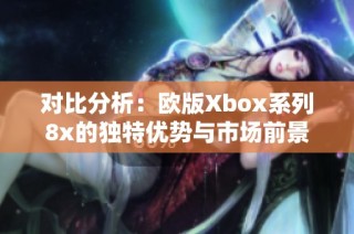 对比分析：欧版Xbox系列8x的独特优势与市场前景