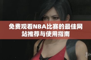 免费观看NBA比赛的最佳网站推荐与使用指南