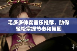 毛多多伴奏音乐推荐，助你轻松掌握节奏和氛围