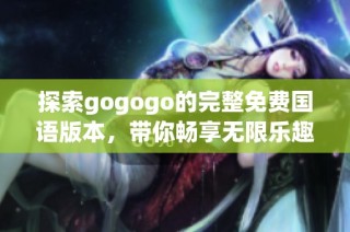 探索gogogo的完整免费国语版本，带你畅享无限乐趣！