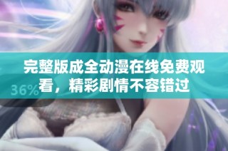 完整版成全动漫在线免费观看，精彩剧情不容错过