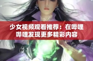 少女视频观看推荐：在哔哩哔哩发现更多精彩内容