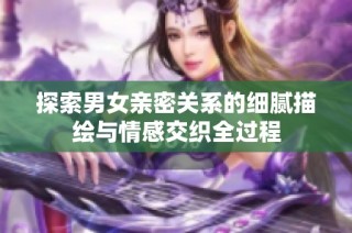 探索男女亲密关系的细腻描绘与情感交织全过程