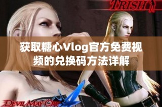 获取糖心Vlog官方免费视频的兑换码方法详解