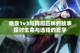 喷泉1v3与阿司匹林的故事探讨生命与选择的哲学