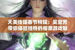 天美传媒春节特辑：吴宜芳带你体验独特的相亲游戏魅力