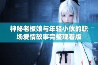 神秘老板娘与年轻小伙的职场爱情故事完整观看版