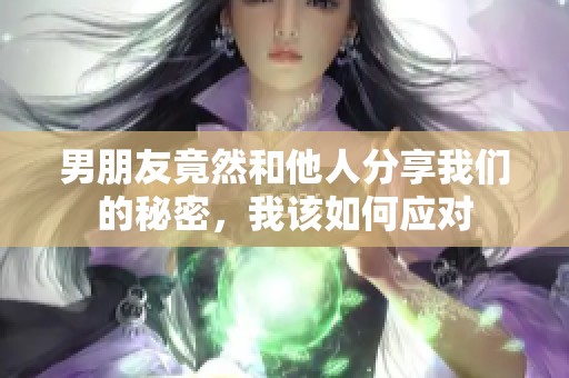 男朋友竟然和他人分享我们的秘密，我该如何应对