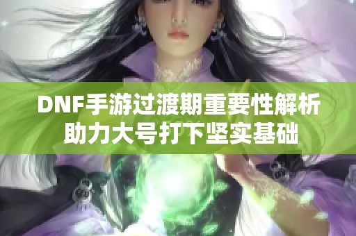 DNF手游过渡期重要性解析 助力大号打下坚实基础