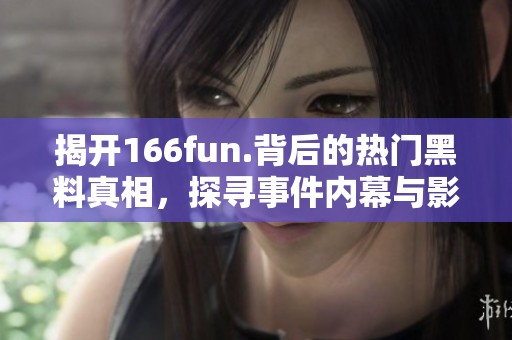 揭开166fun.背后的热门黑料真相，探寻事件内幕与影响因素