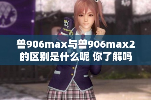 兽906max与兽906max2的区别是什么呢 你了解吗