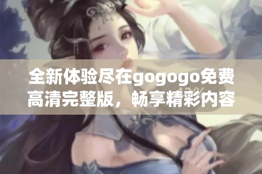 全新体验尽在gogogo免费高清完整版，畅享精彩内容不容错过