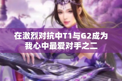 在激烈对抗中T1与G2成为我心中最爱对手之二