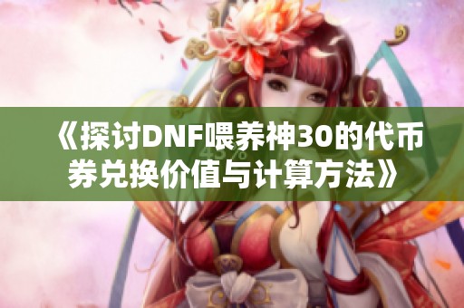 《探讨DNF喂养神30的代币券兑换价值与计算方法》