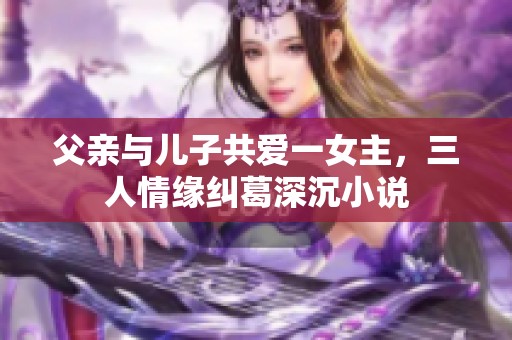 父亲与儿子共爱一女主，三人情缘纠葛深沉小说