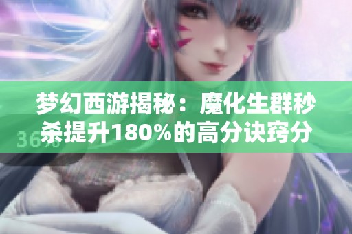 梦幻西游揭秘：魔化生群秒杀提升180%的高分诀窍分析