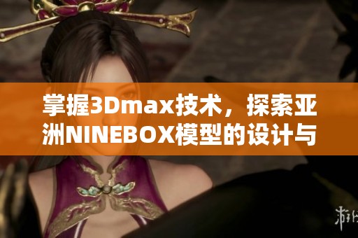 掌握3Dmax技术，探索亚洲NINEBOX模型的设计与应用