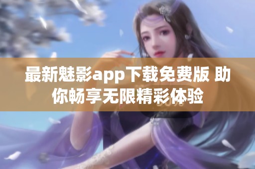 最新魅影app下载免费版 助你畅享无限精彩体验