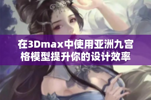 在3Dmax中使用亚洲九宫格模型提升你的设计效率