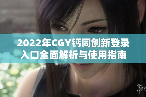 2022年CGY钙同创新登录入口全面解析与使用指南