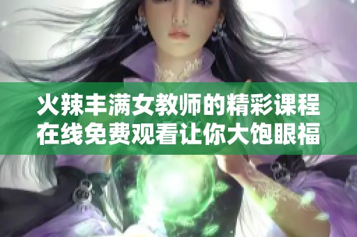 火辣丰满女教师的精彩课程在线免费观看让你大饱眼福