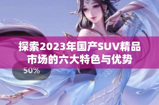 探索2023年国产SUV精品市场的六大特色与优势