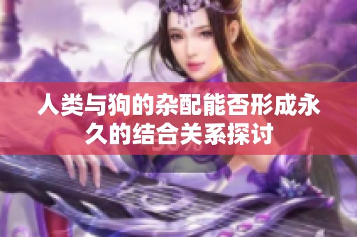 人类与狗的杂配能否形成永久的结合关系探讨