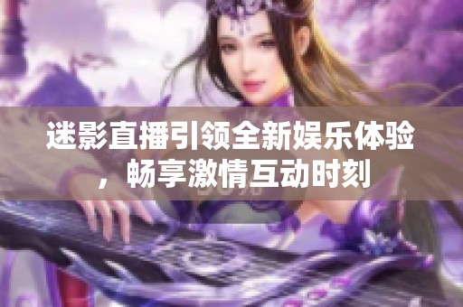 迷影直播引领全新娱乐体验，畅享激情互动时刻