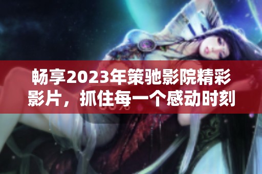 畅享2023年策驰影院精彩影片，抓住每一个感动时刻