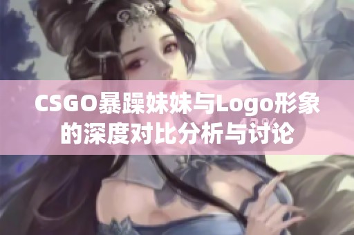 CSGO暴躁妹妹与Logo形象的深度对比分析与讨论