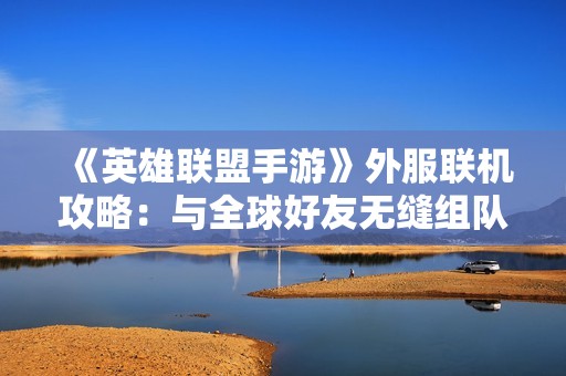 《英雄联盟手游》外服联机攻略：与全球好友无缝组队的秘密技巧