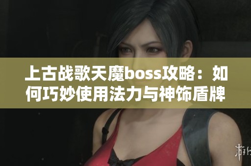 上古战歌天魔boss攻略：如何巧妙使用法力与神饰盾牌