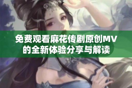 免费观看麻花传剧原创MV的全新体验分享与解读