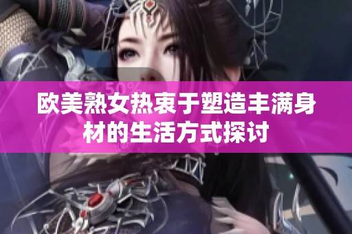 欧美熟女热衷于塑造丰满身材的生活方式探讨