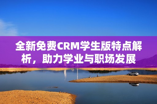 全新免费CRM学生版特点解析，助力学业与职场发展