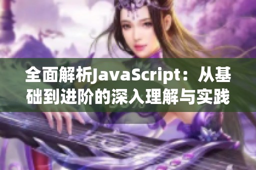 全面解析JavaScript：从基础到进阶的深入理解与实践