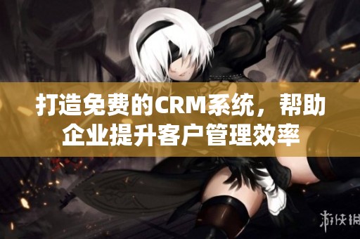 打造免费的CRM系统，帮助企业提升客户管理效率