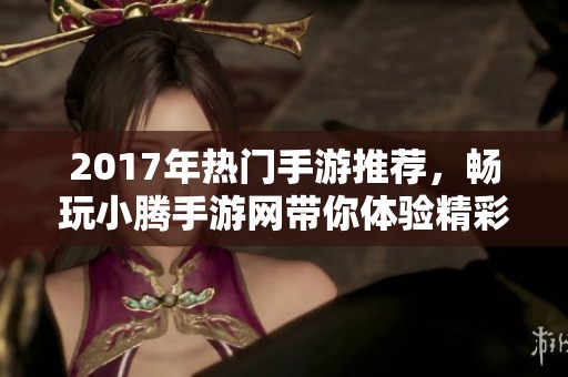 2017年热门手游推荐，畅玩小腾手游网带你体验精彩游戏世界