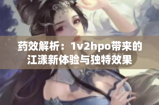 药效解析：1v2hpo带来的江漾新体验与独特效果