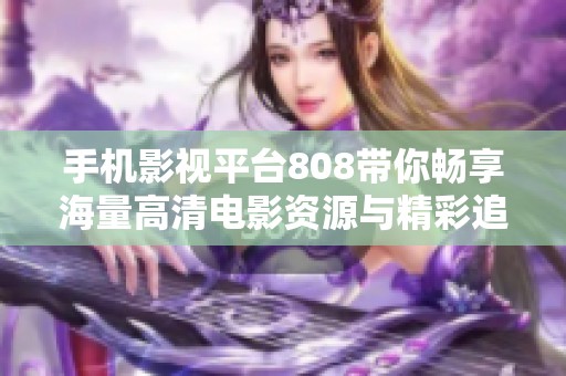 手机影视平台808带你畅享海量高清电影资源与精彩追剧体验